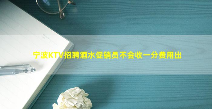 宁波KTV招聘酒水促销员不会收一分费用出